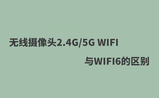 WIFI摄像头2.4G WIFIF，5G WIFI，WIFI6的区别